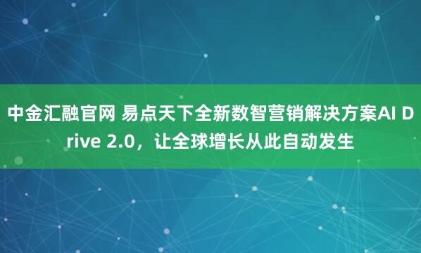 中金汇融官网 易点天下全新数智营销解决方案AI Drive 2.0，让全球增长从此自动发生