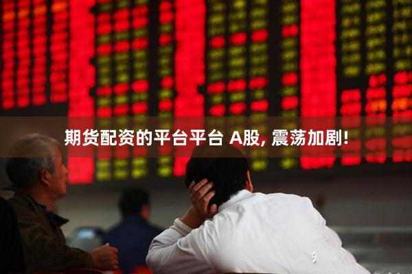 期货配资的平台平台 A股, 震荡加剧!