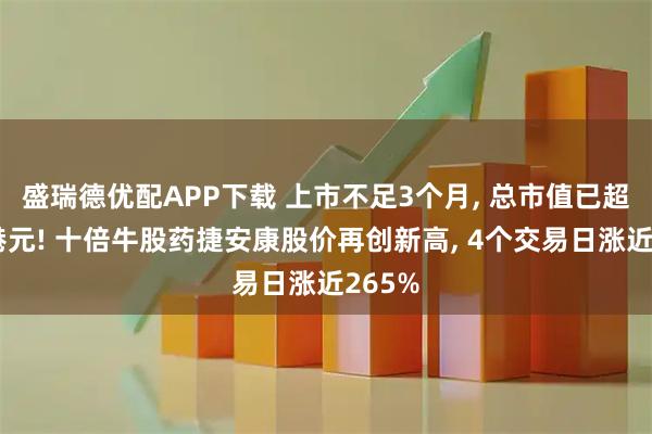 盛瑞德优配APP下载 上市不足3个月, 总市值已超千亿港元! 十倍牛股药捷安康股价再创新高, 4个交易日涨近265%