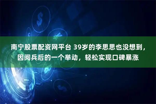 南宁股票配资网平台 39岁的李思思也没想到，因阅兵后的一个举动，轻松实现口碑暴涨
