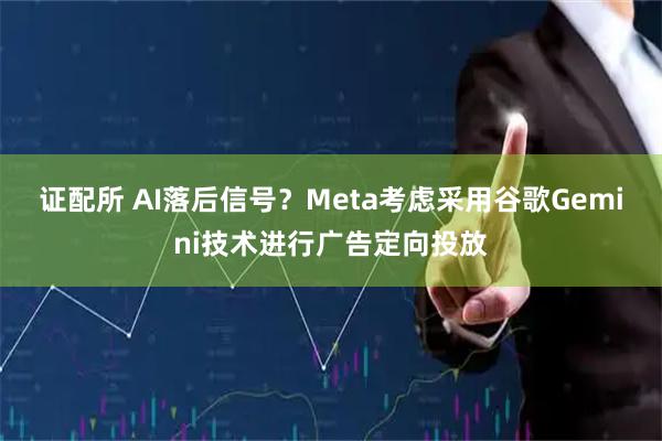 证配所 AI落后信号？Meta考虑采用谷歌Gemini技术进行广告定向投放