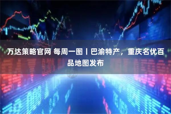 万达策略官网 每周一图丨巴渝特产，重庆名优百品地图发布