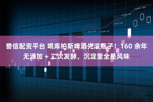 誉信配资平台 喝库柏斯啤酒先滚瓶子！160 余年无添加 + 二次发酵，沉淀里全是风味