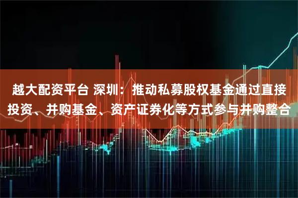 越大配资平台 深圳：推动私募股权基金通过直接投资、并购基金、资产证券化等方式参与并购整合