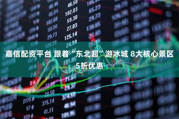 嘉信配资平台 跟着“东北超”游冰城 8大核心景区5折优惠