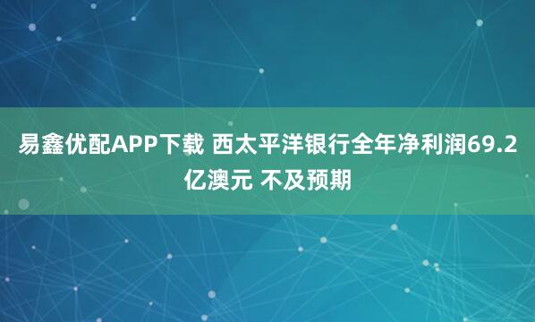 易鑫优配APP下载 西太平洋银行全年净利润69.2亿澳元 不及预期