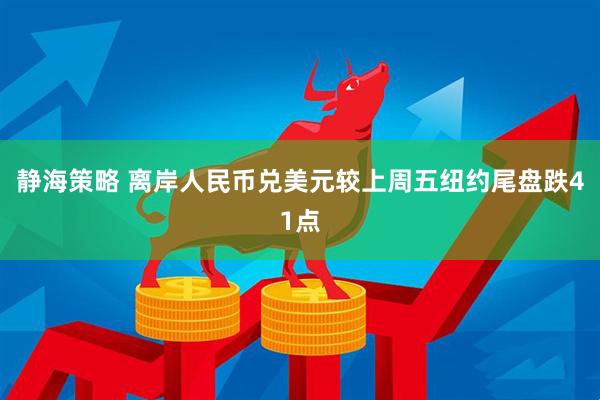 静海策略 离岸人民币兑美元较上周五纽约尾盘跌41点