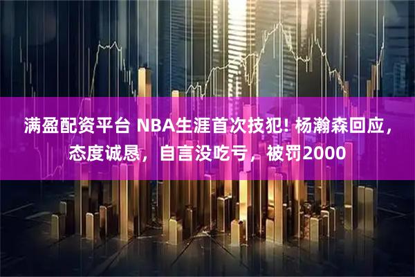 满盈配资平台 NBA生涯首次技犯! 杨瀚森回应，态度诚恳，自言没吃亏，被罚2000