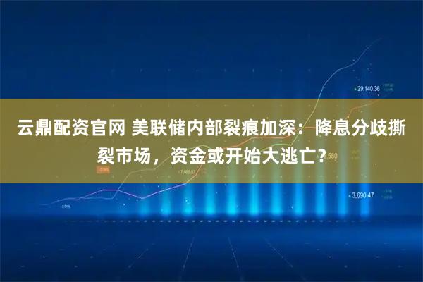云鼎配资官网 美联储内部裂痕加深：降息分歧撕裂市场，资金或开始大逃亡？