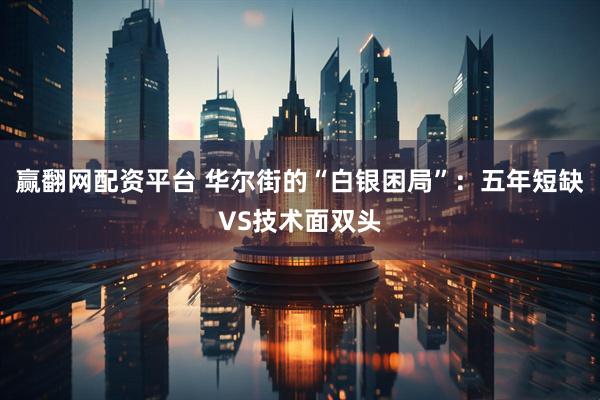 赢翻网配资平台 华尔街的“白银困局”：五年短缺VS技术面双头