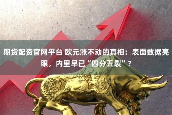 期货配资官网平台 欧元涨不动的真相：表面数据亮眼，内里早已“四分五裂”？