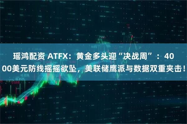 瑶鸿配资 ATFX：黄金多头迎“决战周” ：4000美元防线摇摇欲坠，美联储鹰派与数据双重夹击！