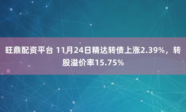 旺鼎配资平台 11月24日精达转债上涨2.39%，转股溢价率15.75%