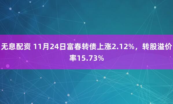 无息配资 11月24日富春转债上涨2.12%，转股溢价率15.73%