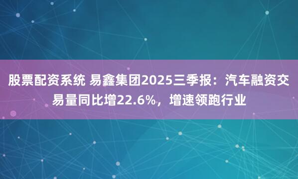 股票配资系统 易鑫集团2025三季报：汽车融资交易量同比增22.6%，增速领跑行业