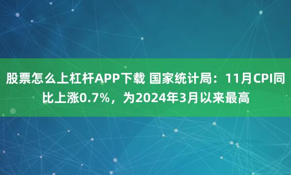 股票怎么上杠杆APP下载 国家统计局：11月CPI同比上涨0.7%，为2024年3月以来最高