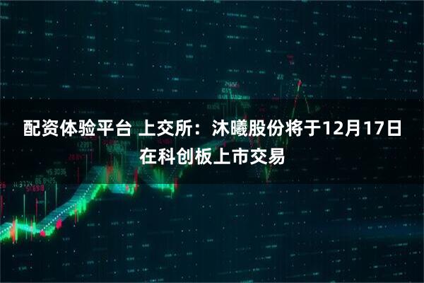 配资体验平台 上交所：沐曦股份将于12月17日在科创板上市交易