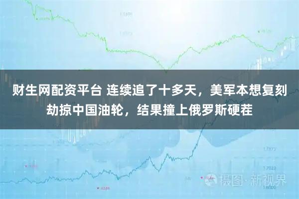 财生网配资平台 连续追了十多天，美军本想复刻劫掠中国油轮，结果撞上俄罗斯硬茬