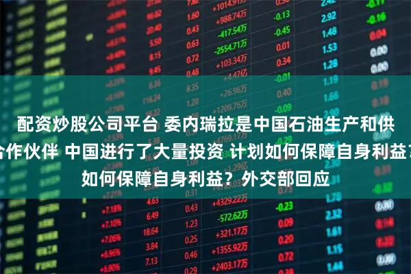 配资炒股公司平台 委内瑞拉是中国石油生产和供应链的重要合作伙伴 中国进行了大量投资 计划如何保障自身利益？外交部回应