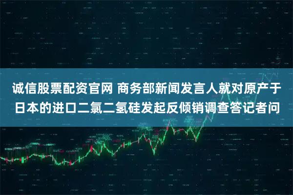 诚信股票配资官网 商务部新闻发言人就对原产于日本的进口二氯二氢硅发起反倾销调查答记者问