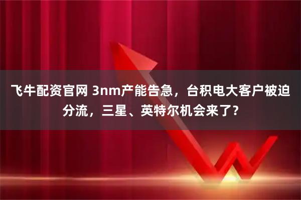 飞牛配资官网 3nm产能告急，台积电大客户被迫分流，三星、英特尔机会来了？