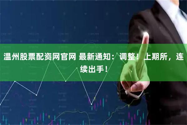 温州股票配资网官网 最新通知：调整！上期所，连续出手！