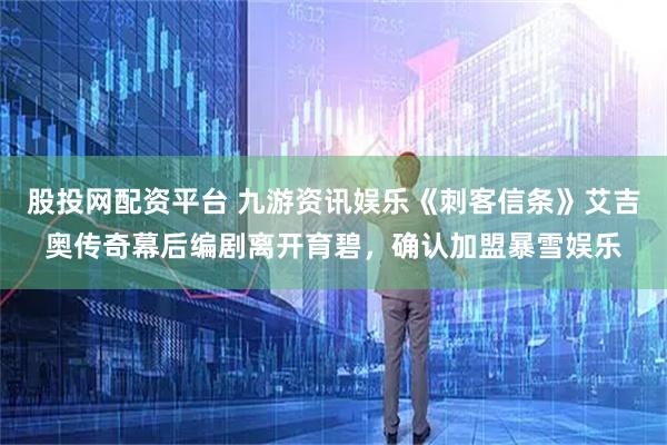 股投网配资平台 九游资讯娱乐《刺客信条》艾吉奥传奇幕后编剧离开育碧，确认加盟暴雪娱乐