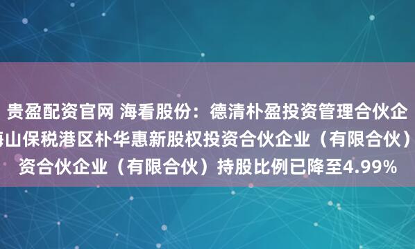 贵盈配资官网 海看股份：德清朴盈投资管理合伙企业（有限合伙）-宁波梅山保税港区朴华惠新股权投资合伙企业（有限合伙）持股比例已降至4.99%