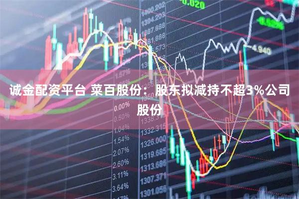 诚金配资平台 菜百股份：股东拟减持不超3%公司股份