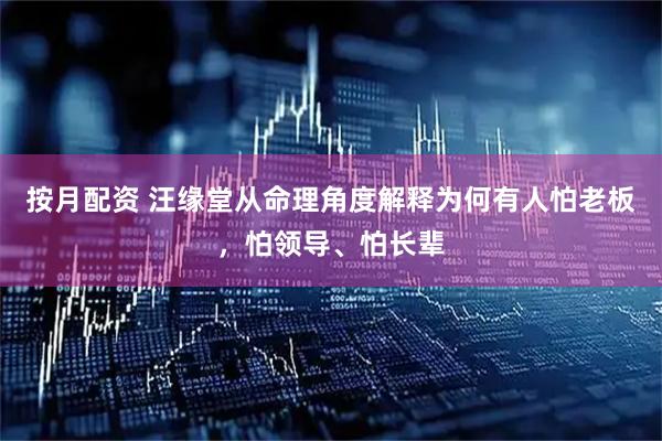 按月配资 汪缘堂从命理角度解释为何有人怕老板，怕领导、怕长辈