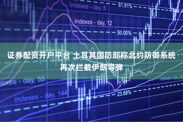证券配资开户平台 土耳其国防部称北约防御系统再次拦截伊朗导弹