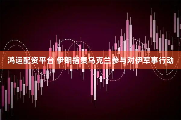 鸿运配资平台 伊朗指责乌克兰参与对伊军事行动