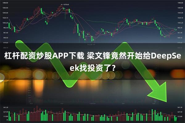 杠杆配资炒股APP下载 梁文锋竟然开始给DeepSeek找投资了？