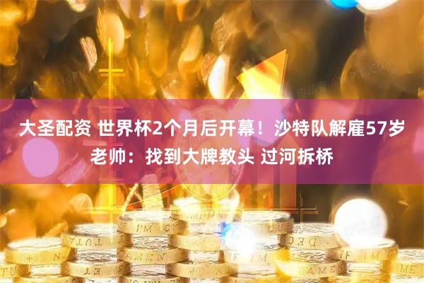大圣配资 世界杯2个月后开幕！沙特队解雇57岁老帅：找到大牌教头 过河拆桥