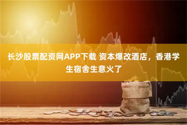 长沙股票配资网APP下载 资本爆改酒店，香港学生宿舍生意火了