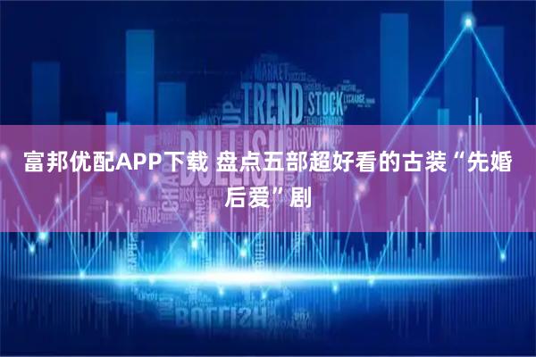 富邦优配APP下载 盘点五部超好看的古装“先婚后爱”剧