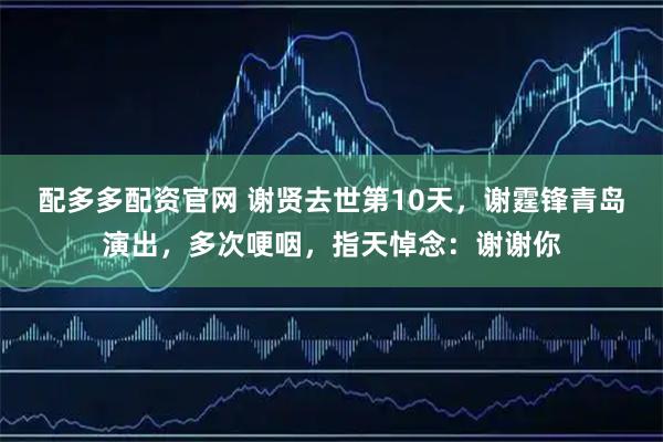 配多多配资官网 谢贤去世第10天，谢霆锋青岛演出，多次哽咽，指天悼念：谢谢你