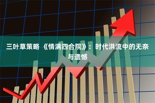 三叶草策略 《情满四合院》：时代洪流中的无奈与遗憾
