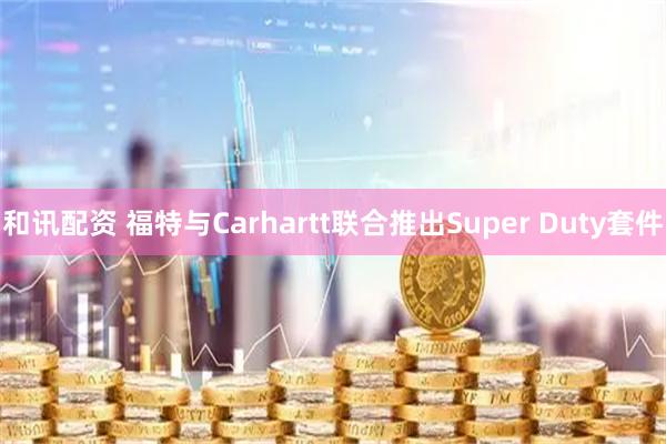和讯配资 福特与Carhartt联合推出Super Duty套件